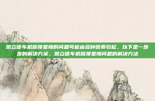 凯立德车机版搜星慢的问题可能由多种因素引起,以下是一步步的解决方案,凯立德车机版搜星慢问题的解决方法
