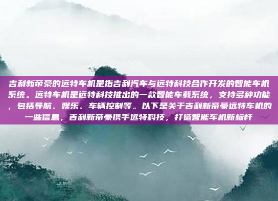 吉利新帝豪的远特车机是指吉利汽车与远特科技合作开发的智能车机系统。远特车机是远特科技推出的一款智能车载系统,支持多种功能,包括导航、娱乐、车辆控制等。以下是关于吉利新帝豪远特车机的一些信息,吉利新帝豪携手远特科技,打造智能车机新标杆