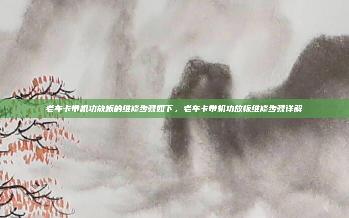 老车卡带机功放板的维修步骤如下,老车卡带机功放板维修步骤详解