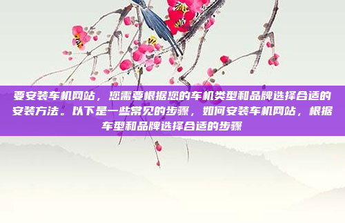 要安装车机网站，您需要根据您的车机类型和品牌选择合适的安装方法。以下是一些常见的步骤，如何安装车机网站，根据车型和品牌选择合适的步骤