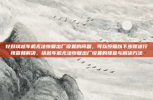 针对缤越车机无法恢复出厂设置的问题,可以按照以下步骤进行排查和解决,缤越车机无法恢复出厂设置的排查与解决方法