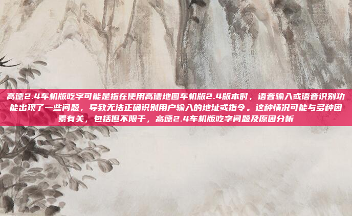 高德2.4车机版吃字可能是指在使用高德地图车机版2.4版本时,语音输入或语音识别功能出现了一些问题,导致无法正确识别用户输入的地址或指令。这种情况可能与多种因素有关,包括但不限于,高德2.4车机版吃字问题及原因分析