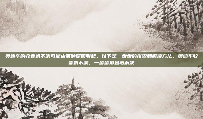 奥迪车的收音机不响可能由多种原因引起,以下是一步步的排查和解决方法,奥迪车收音机不响,一步步排查与解决