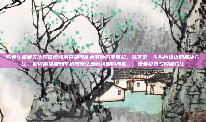 酷我车机版无法观看视频的问题可能由多种因素引起,以下是一步步的排查和解决方法,如何解决酷我车机版无法观看视频的问题,一步步排查与解决方法