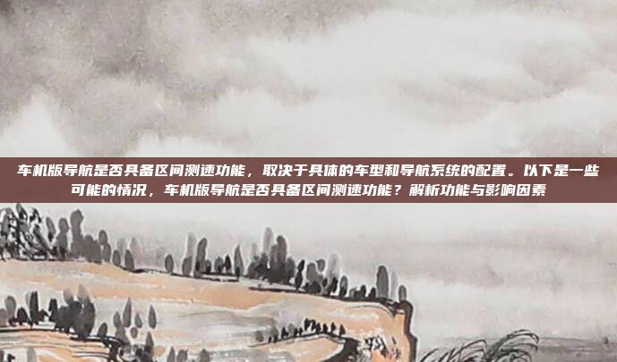 车机版导航是否具备区间测速功能,取决于具体的车型和导航系统的配置。以下是一些可能的情况,车机版导航是否具备区间测速功能?解析功能与影响因素