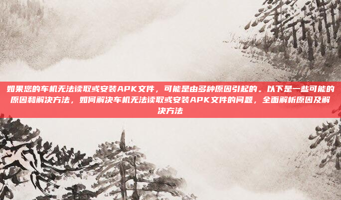 如果您的车机无法读取或安装APK文件,可能是由多种原因引起的。以下是一些可能的原因和解决方法,如何解决车机无法读取或安装APK文件的问题,全面解析原因及解决方法