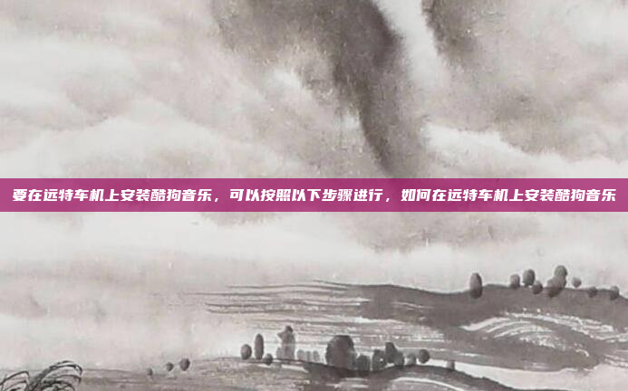 要在远特车机上安装酷狗音乐,可以按照以下步骤进行,如何在远特车机上安装酷狗音乐