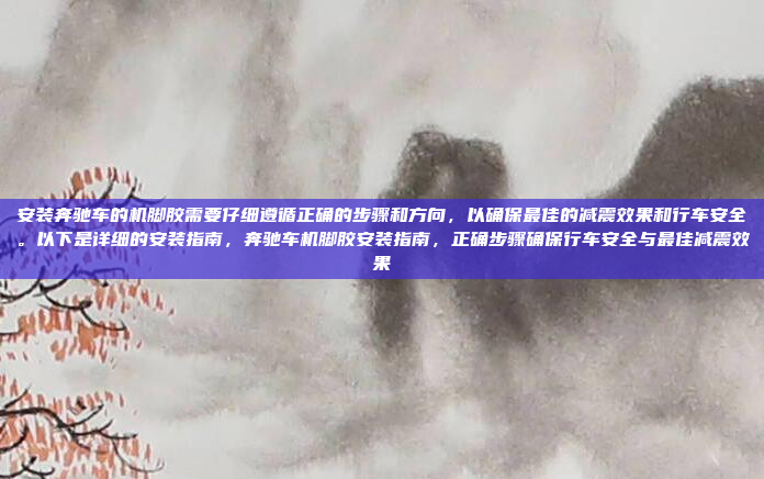 安装奔驰车的机脚胶需要仔细遵循正确的步骤和方向,以确保最佳的减震效果和行车安全。以下是详细的安装指南,奔驰车机脚胶安装指南,正确步骤确保行车安全与最佳减震效果