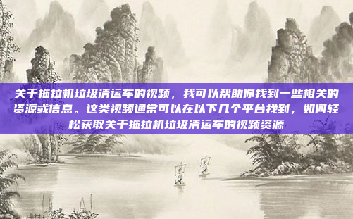 关于拖拉机垃圾清运车的视频,我可以帮助你找到一些相关的资源或信息。这类视频通常可以在以下几个平台找到,如何轻松获取关于拖拉机垃圾清运车的视频资源