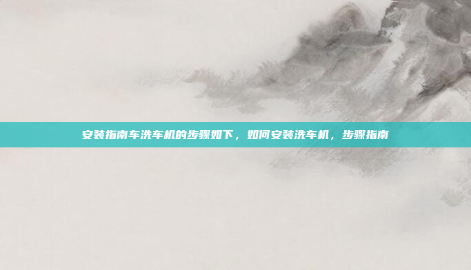 安装指南车洗车机的步骤如下,如何安装洗车机,步骤指南
