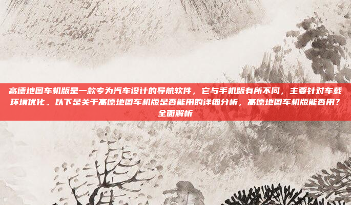 高德地图车机版是一款专为汽车设计的导航软件,它与手机版有所不同,主要针对车载环境优化。以下是关于高德地图车机版是否能用的详细分析,高德地图车机版能否用?全面解析