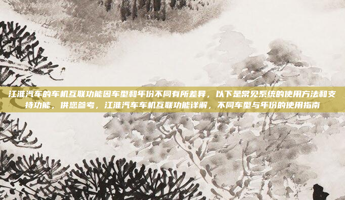 江淮汽车的车机互联功能因车型和年份不同有所差异，以下是常见系统的使用方法和支持功能，供您参考，江淮汽车车机互联功能详解，不同车型与年份的使用指南