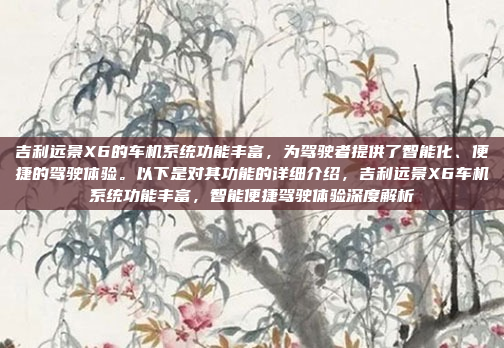 吉利远景X6的车机系统功能丰富，为驾驶者提供了智能化、便捷的驾驶体验。以下是对其功能的详细介绍，吉利远景X6车机系统功能丰富，智能便捷驾驶体验深度解析