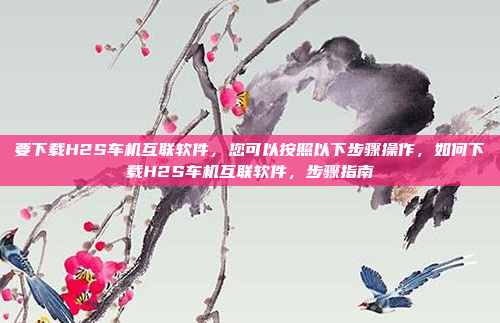 要下载H2S车机互联软件,您可以按照以下步骤操作,如何下载H2S车机互联软件,步骤指南