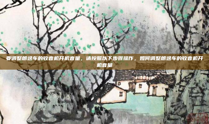 要调整朗逸车的收音机开机音量,请按照以下步骤操作,如何调整朗逸车的收音机开机音量