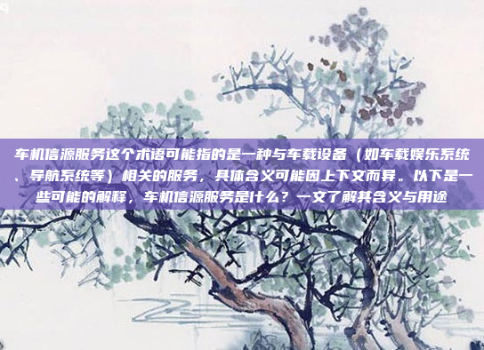 车机信源服务这个术语可能指的是一种与车载设备（如车载娱乐系统、导航系统等）相关的服务，具体含义可能因上下文而异。以下是一些可能的解释，车机信源服务是什么？一文了解其含义与用途