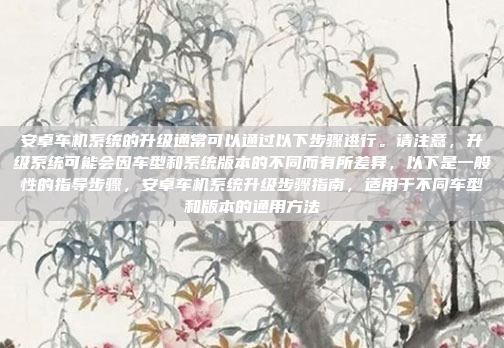 安卓车机系统的升级通常可以通过以下步骤进行。请注意,升级系统可能会因车型和系统版本的不同而有所差异,以下是一般性的指导步骤,安卓车机系统升级步骤指南,适用于不同车型和版本的通用方法