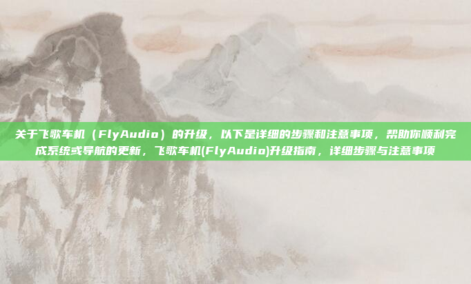 关于飞歌车机(FlyAudio)的升级,以下是详细的步骤和注意事项,帮助你顺利完成系统或导航的更新,飞歌车机(FlyAudio)升级指南,详细步骤与注意事项