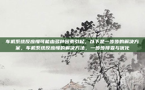 车机系统反应慢可能由多种因素引起,以下是一步步的解决方案,车机系统反应慢的解决方法,一步步排查与优化