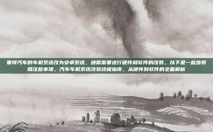 要将汽车的车机系统改为安卓系统,通常需要进行硬件和软件的改装。以下是一些步骤和注意事项,汽车车机系统改装终极指南,从硬件到软件的全面解析