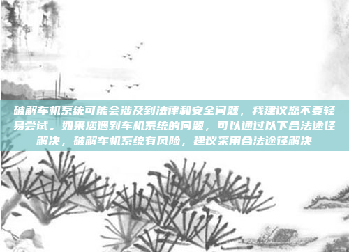 破解车机系统可能会涉及到法律和安全问题，我建议您不要轻易尝试。如果您遇到车机系统的问题，可以通过以下合法途径解决，破解车机系统有风险，建议采用合法途径解决