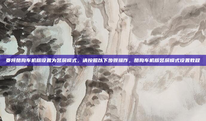 要将酷狗车机版设置为竖屏模式,请按照以下步骤操作,酷狗车机版竖屏模式设置教程
