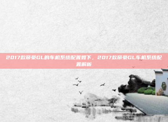 2017款帝豪GL的车机系统配置如下,2017款帝豪GL车机系统配置解析