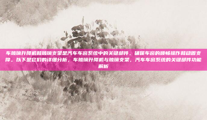 车玻璃升降机和玻璃支架是汽车车窗系统中的关键部件,确保车窗的顺畅操作和稳固支撑。以下是它们的详细分析,车玻璃升降机与玻璃支架,汽车车窗系统的关键部件功能解析