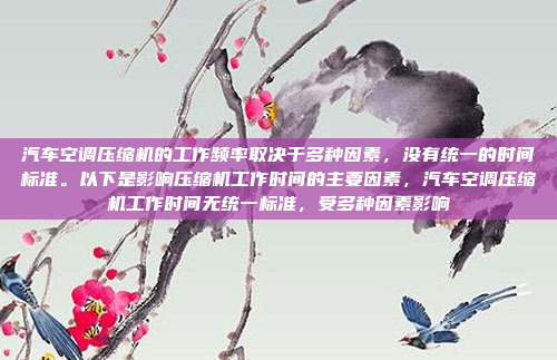 汽车空调压缩机的工作频率取决于多种因素,没有统一的时间标准。以下是影响压缩机工作时间的主要因素,汽车空调压缩机工作时间无统一标准,受多种因素影响