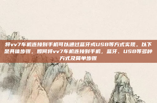 将vv7车机连接到手机可以通过蓝牙或USB等方式实现。以下是具体步骤,如何将vv7车机连接到手机,蓝牙、USB等多种方式及简单步骤