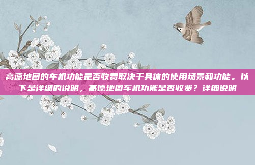 高德地图的车机功能是否收费取决于具体的使用场景和功能。以下是详细的说明,高德地图车机功能是否收费?详细说明