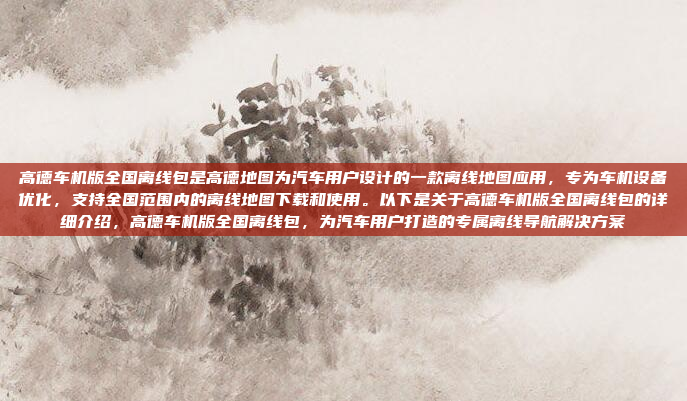 高德车机版全国离线包是高德地图为汽车用户设计的一款离线地图应用,专为车机设备优化,支持全国范围内的离线地图下载和使用。以下是关于高德车机版全国离线包的详细介绍,高德车机版全国离线包,为汽车用户打造的专属离线导航解决方案