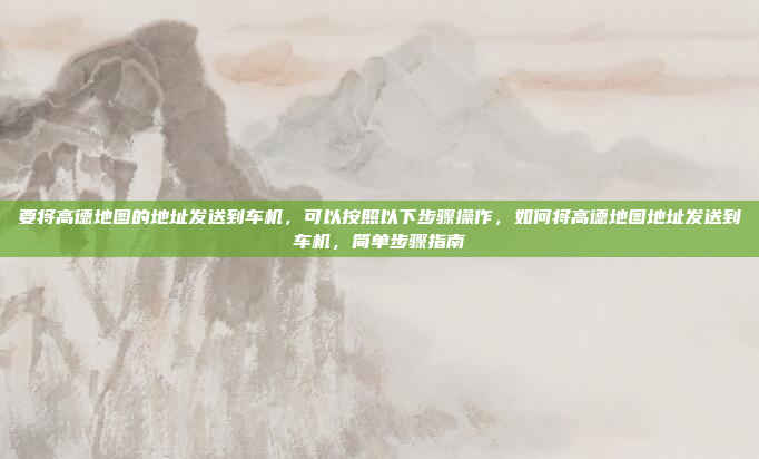 要将高德地图的地址发送到车机,可以按照以下步骤操作,如何将高德地图地址发送到车机,简单步骤指南