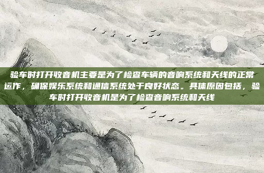 验车时打开收音机主要是为了检查车辆的音响系统和天线的正常运作,确保娱乐系统和通信系统处于良好状态。具体原因包括,验车时打开收音机是为了检查音响系统和天线