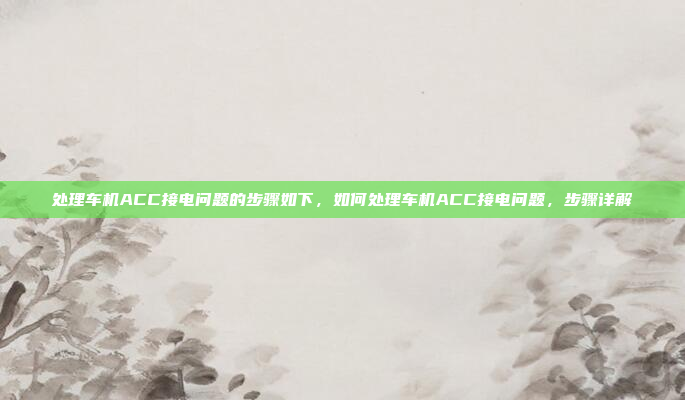 处理车机ACC接电问题的步骤如下,如何处理车机ACC接电问题,步骤详解