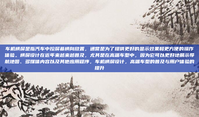 车机横屏是指汽车中控屏幕横向放置，通常是为了提供更好的显示效果和更方便的操作体验。横屏设计在近年来越来越普及，尤其是在高端车型中，因为它可以更好地展示导航地图、多媒体内容以及其他应用程序，车机横屏设计，高端车型的普及与用户体验的提升