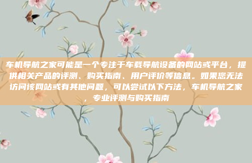 车机导航之家可能是一个专注于车载导航设备的网站或平台，提供相关产品的评测、购买指南、用户评价等信息。如果您无法访问该网站或有其他问题，可以尝试以下方法，车机导航之家，专业评测与购买指南