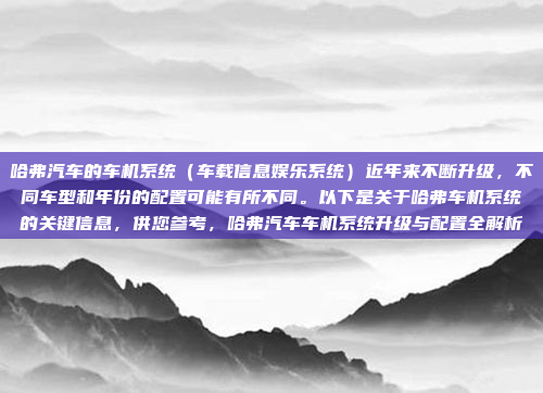哈弗汽车的车机系统（车载信息娱乐系统）近年来不断升级，不同车型和年份的配置可能有所不同。以下是关于哈弗车机系统的关键信息，供您参考，哈弗汽车车机系统升级与配置全解析