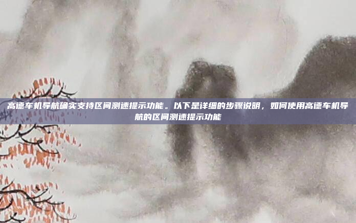 高德车机导航确实支持区间测速提示功能。以下是详细的步骤说明,如何使用高德车机导航的区间测速提示功能