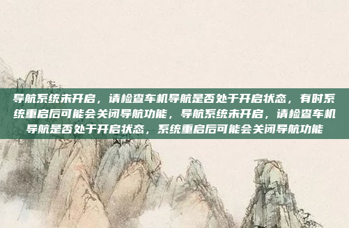 导航系统未开启,请检查车机导航是否处于开启状态,有时系统重启后可能会关闭导航功能,导航系统未开启,请检查车机导航是否处于开启状态,系统重启后可能会关闭导航功能
