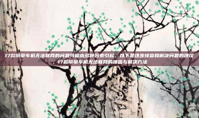 17款帝豪车机无法联网的问题可能由多种因素引起,以下是逐步排查和解决问题的建议,17款帝豪车机无法联网的排查与解决方法