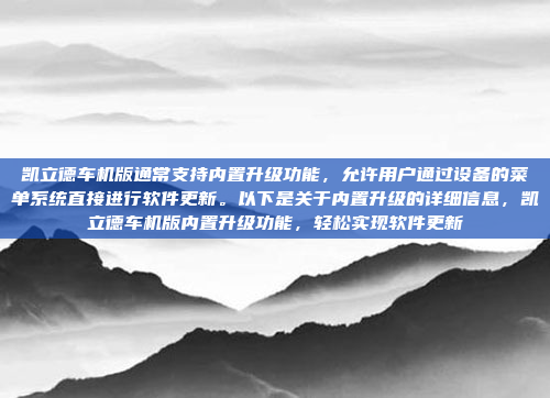 凯立德车机版通常支持内置升级功能,允许用户通过设备的菜单系统直接进行软件更新。以下是关于内置升级的详细信息,凯立德车机版内置升级功能,轻松实现软件更新