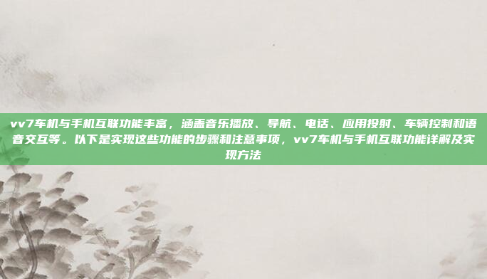 vv7车机与手机互联功能丰富,涵盖音乐播放、导航、电话、应用投射、车辆控制和语音交互等。以下是实现这些功能的步骤和注意事项,vv7车机与手机互联功能详解及实现方法
