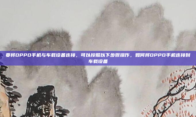要将OPPO手机与车载设备连接，可以按照以下步骤操作，如何将OPPO手机连接到车载设备