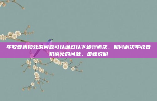 车收音机锁死的问题可以通过以下步骤解决,如何解决车收音机锁死的问题,步骤说明