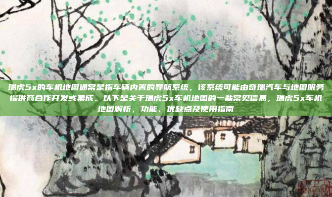 瑞虎5x的车机地图通常是指车辆内置的导航系统,该系统可能由奇瑞汽车与地图服务提供商合作开发或集成。以下是关于瑞虎5x车机地图的一些常见信息,瑞虎5x车机地图解析,功能、优缺点及使用指南