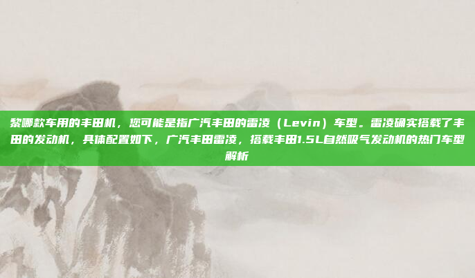 黎哪款车用的丰田机,您可能是指广汽丰田的雷凌(Levin)车型。雷凌确实搭载了丰田的发动机,具体配置如下,广汽丰田雷凌,搭载丰田1.5L自然吸气发动机的热门车型解析