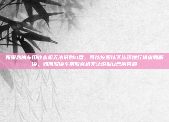 如果您的车用收音机无法识别U盘,可以按照以下步骤进行排查和解决,如何解决车用收音机无法识别U盘的问题