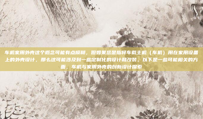 车机家用外壳这个概念可能有点模糊，但如果您是指将车载主机（车机）用在家用设备上的外壳设计，那么这可能涉及到一些定制化的设计和改装。以下是一些可能相关的方面，车机与家用外壳的创新设计探索