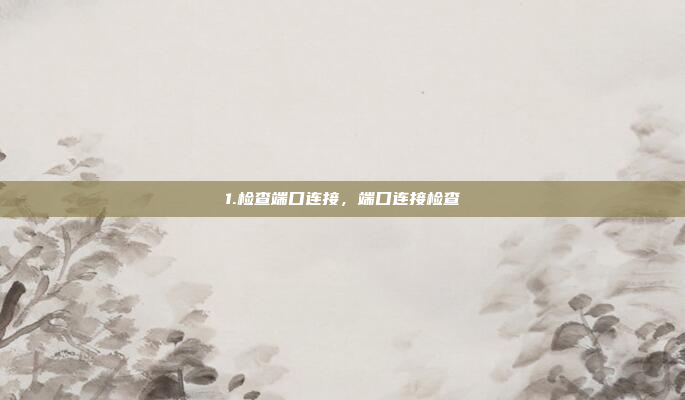 1.检查端口连接，端口连接检查